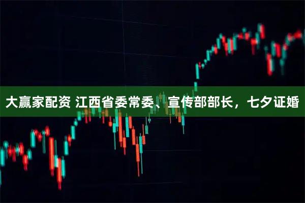 大赢家配资 江西省委常委、宣传部部长，七夕证婚