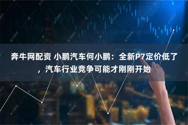 奔牛网配资 小鹏汽车何小鹏：全新P7定价低了，汽车行业竞争可能才刚刚开始