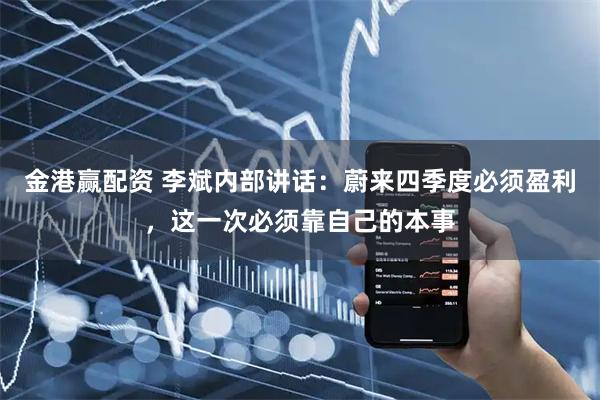 金港赢配资 李斌内部讲话：蔚来四季度必须盈利，这一次必须靠自己的本事