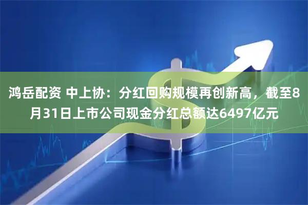 鸿岳配资 中上协：分红回购规模再创新高，截至8月31日上市公司现金分红总额达6497亿元