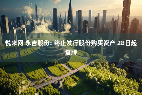 悦来网 永吉股份: 终止发行股份购买资产 28日起复牌