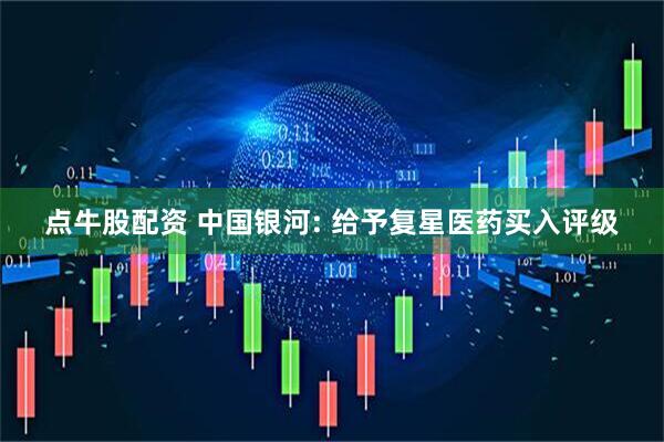 点牛股配资 中国银河: 给予复星医药买入评级