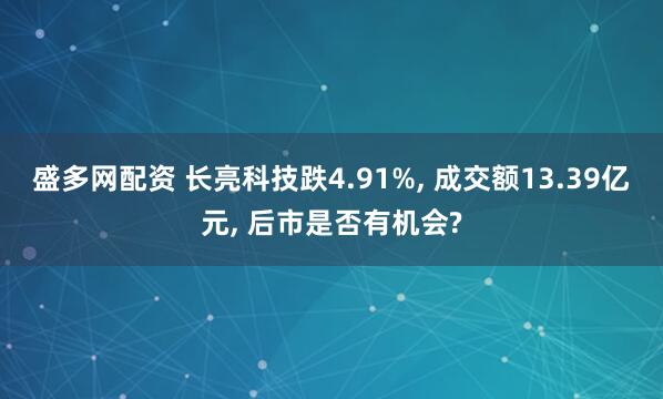 盛多网配资 长亮科技跌4.91%, 成交额13.39亿元, 后市是否有机会?