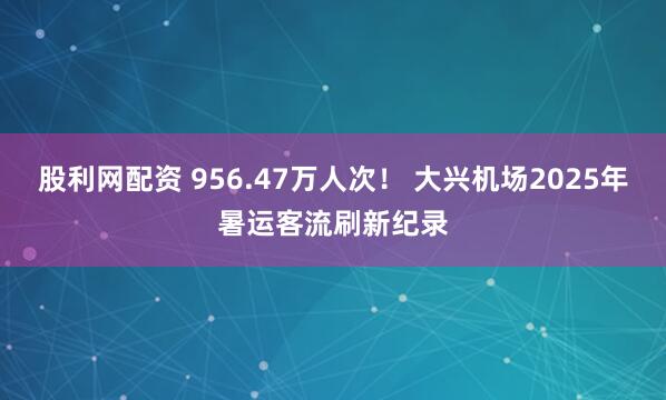 股利网配资 956.47万人次！ 大兴机场2025年暑运客流刷新纪录