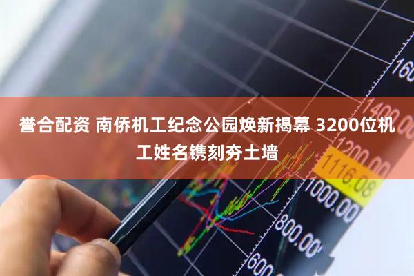 誉合配资 南侨机工纪念公园焕新揭幕 3200位机工姓名镌刻夯土墙