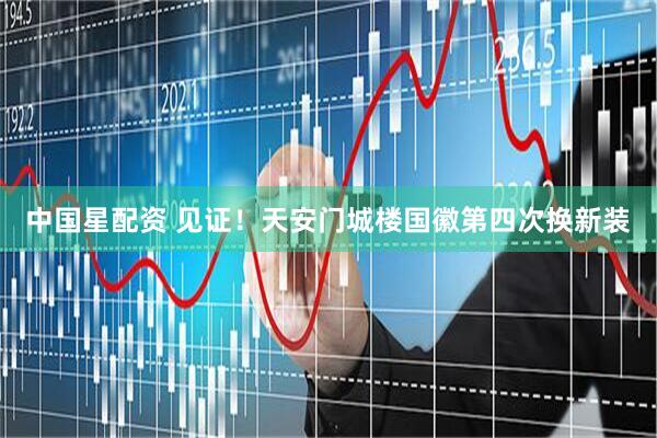 中国星配资 见证！天安门城楼国徽第四次换新装