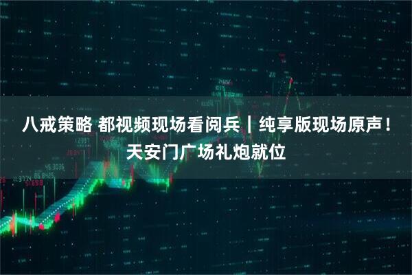 八戒策略 都视频现场看阅兵｜纯享版现场原声！天安门广场礼炮就位