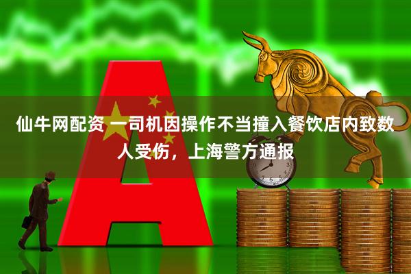 仙牛网配资 一司机因操作不当撞入餐饮店内致数人受伤，上海警方通报