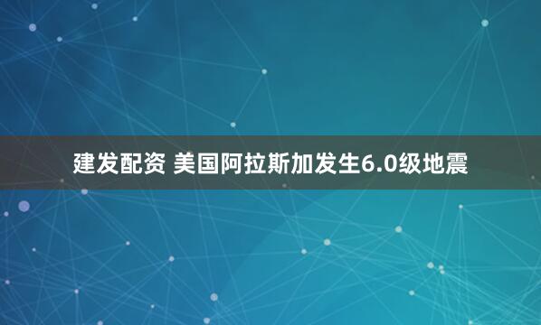 建发配资 美国阿拉斯加发生6.0级地震