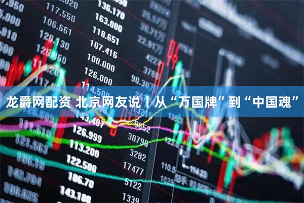龙爵网配资 北京网友说丨从“万国牌”到“中国魂”