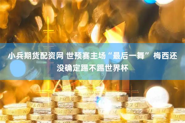 小兵期货配资网 世预赛主场“最后一舞” 梅西还没确定踢不踢世界杯