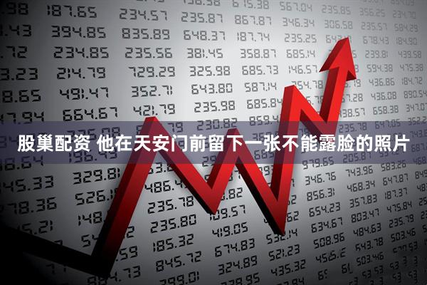 股巢配资 他在天安门前留下一张不能露脸的照片
