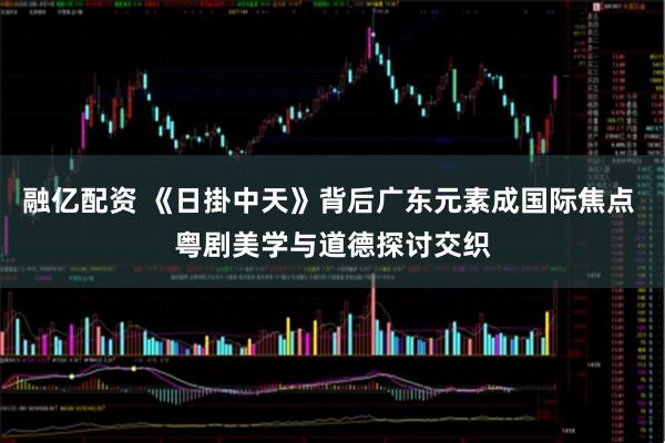 融亿配资 《日掛中天》背后广东元素成国际焦点 粤剧美学与道德探讨交织