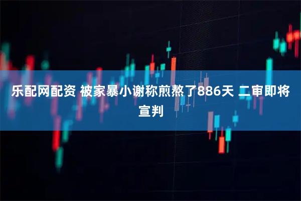 乐配网配资 被家暴小谢称煎熬了886天 二审即将宣判