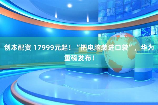 创本配资 17999元起！“把电脑装进口袋”，华为重磅发布！