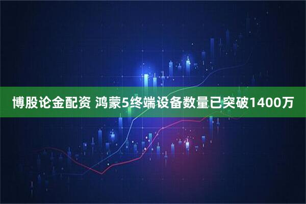 博股论金配资 鸿蒙5终端设备数量已突破1400万
