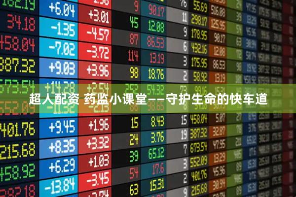 超人配资 药监小课堂——守护生命的快车道