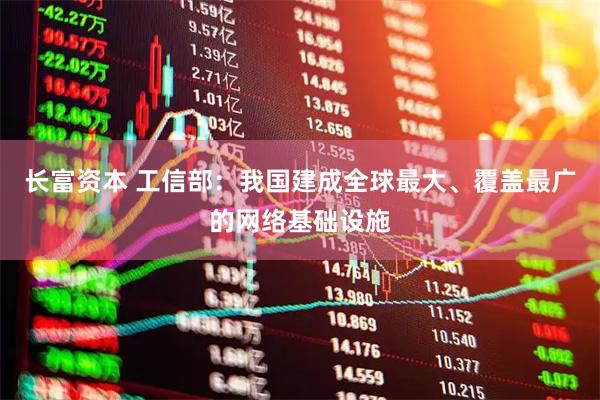 长富资本 工信部：我国建成全球最大、覆盖最广的网络基础设施