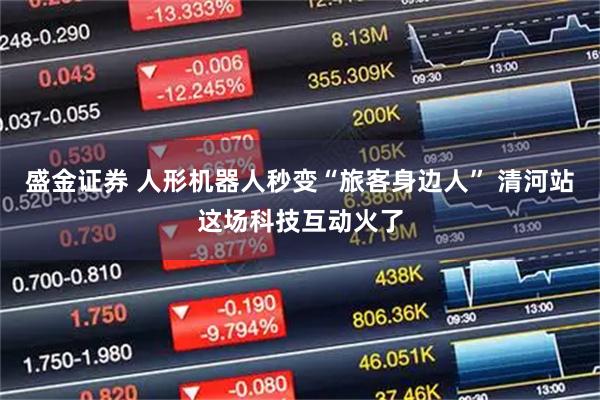 盛金证券 人形机器人秒变“旅客身边人” 清河站这场科技互动火了