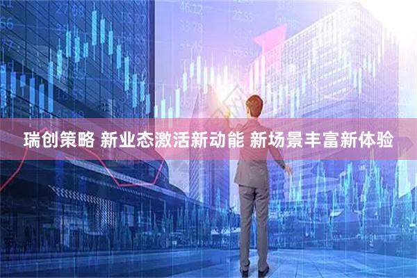 瑞创策略 新业态激活新动能 新场景丰富新体验