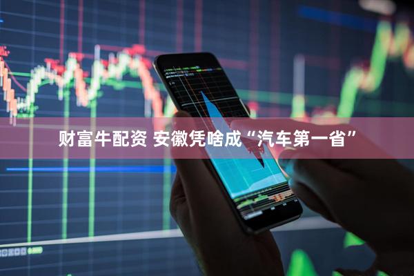 财富牛配资 安徽凭啥成“汽车第一省”