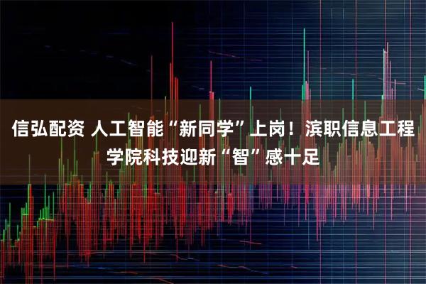 信弘配资 人工智能“新同学”上岗！滨职信息工程学院科技迎新“智”感十足