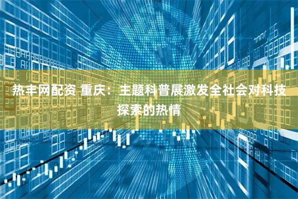 热丰网配资 重庆：主题科普展激发全社会对科技探索的热情