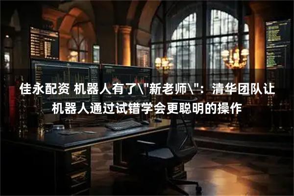 佳永配资 机器人有了＂新老师＂：清华团队让机器人通过试错学会更聪明的操作