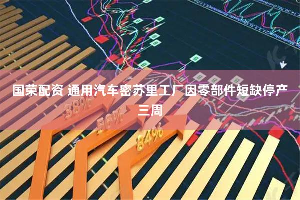 国荣配资 通用汽车密苏里工厂因零部件短缺停产三周