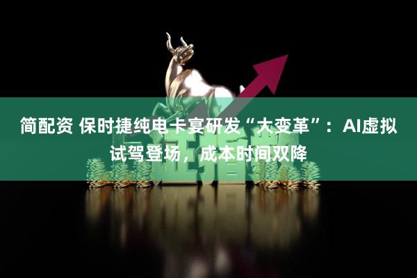 简配资 保时捷纯电卡宴研发“大变革”：AI虚拟试驾登场，成本时间双降