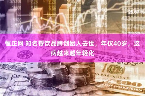 恒正网 知名餐饮品牌创始人去世,年仅40岁,这病越来越年轻化