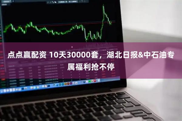 点点赢配资 10天30000套，湖北日报&中石油专属福利抢不停