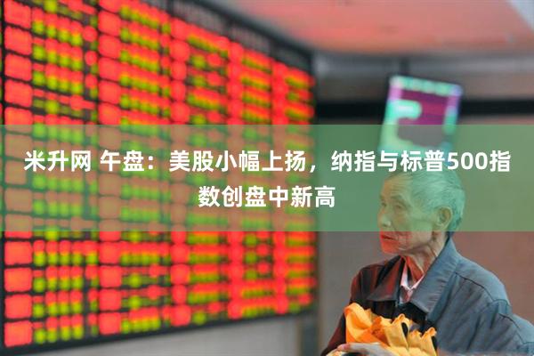 米升网 午盘：美股小幅上扬，纳指与标普500指数创盘中新高