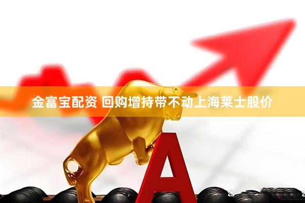金富宝配资 回购增持带不动上海莱士股价