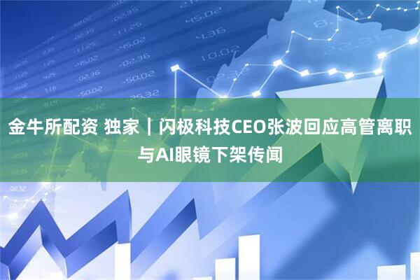 金牛所配资 独家｜闪极科技CEO张波回应高管离职与AI眼镜下架传闻