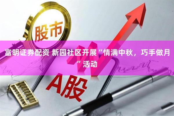 富明证券配资 新园社区开展“情满中秋，巧手做月”活动