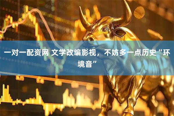 一对一配资网 文学改编影视，不妨多一点历史“环境音”