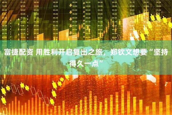 富捷配资 用胜利开启复出之旅，郑钦文想要“坚持得久一点”