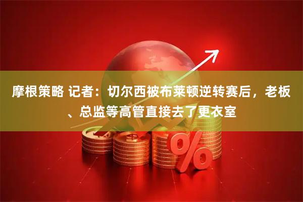摩根策略 记者：切尔西被布莱顿逆转赛后，老板、总监等高管直接去了更衣室