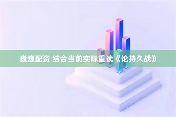 巍巍配资 结合当前实际重读《论持久战》