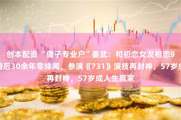 创本配资 “傻子专业户”姜武：和初恋女友相恋9年结婚，婚后30余年零绯闻，参演《731》演技再封神，57岁成人生赢家