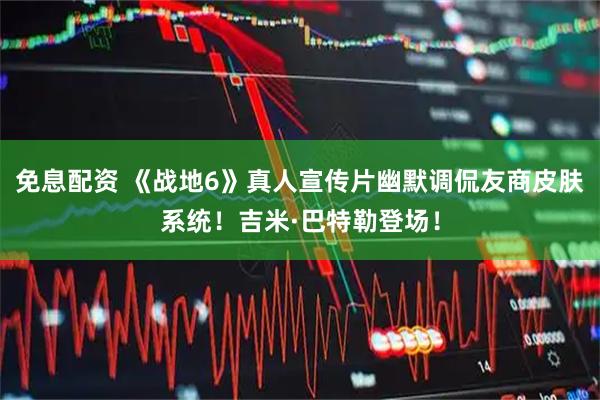 免息配资 《战地6》真人宣传片幽默调侃友商皮肤系统！吉米·巴特勒登场！