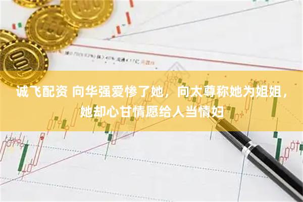 诚飞配资 向华强爱惨了她，向太尊称她为姐姐，她却心甘情愿给人当情妇