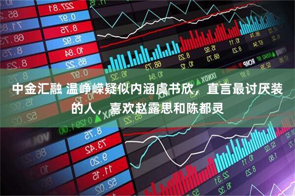 中金汇融 温峥嵘疑似内涵虞书欣，直言最讨厌装的人，喜欢赵露思和陈都灵