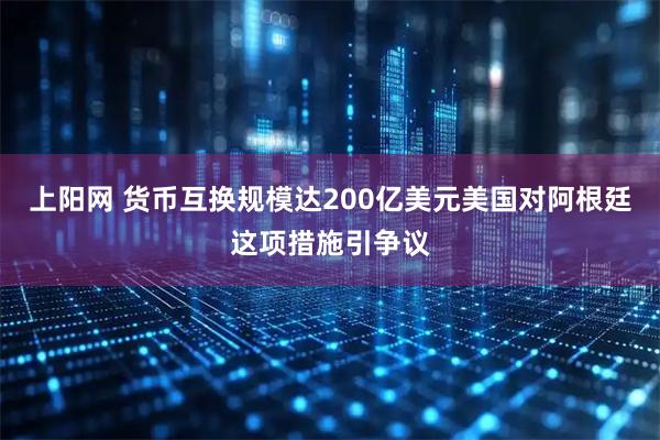 上阳网 货币互换规模达200亿美元　美国对阿根廷这项措施引争议