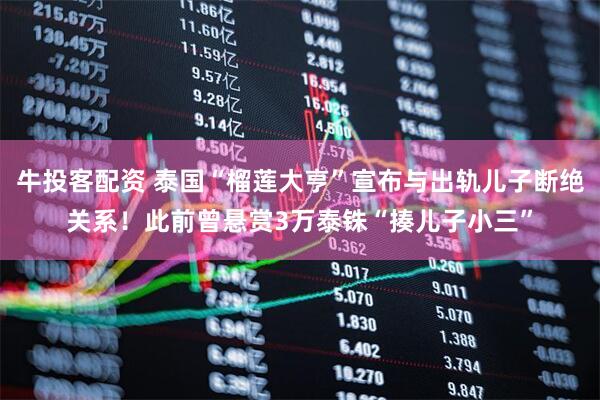 牛投客配资 泰国“榴莲大亨”宣布与出轨儿子断绝关系！此前曾悬赏3万泰铢“揍儿子小三”
