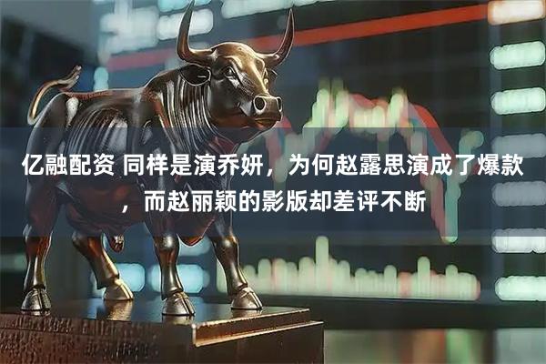 亿融配资 同样是演乔妍，为何赵露思演成了爆款，而赵丽颖的影版却差评不断