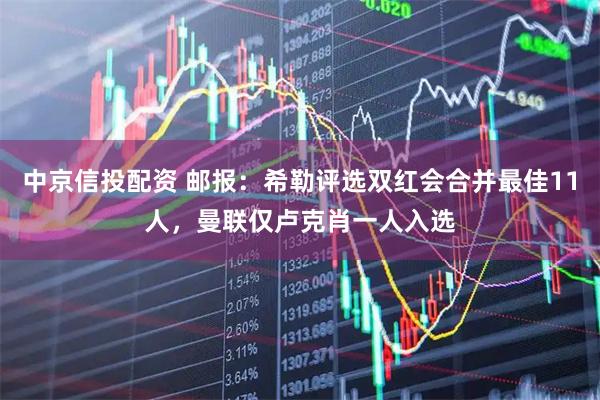 中京信投配资 邮报：希勒评选双红会合并最佳11人，曼联仅卢克肖一人入选