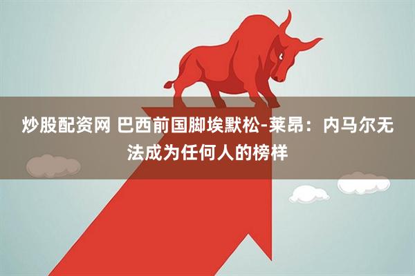 炒股配资网 巴西前国脚埃默松-莱昂：内马尔无法成为任何人的榜样