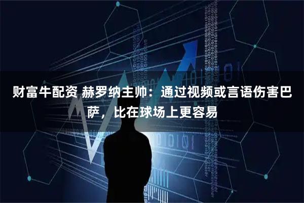 财富牛配资 赫罗纳主帅：通过视频或言语伤害巴萨，比在球场上更容易